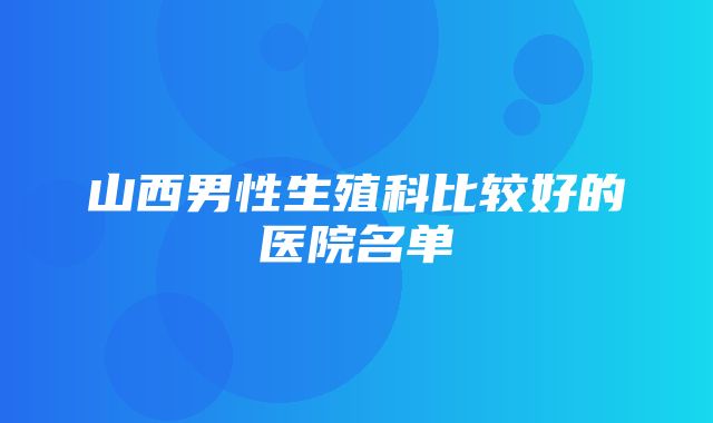 山西男性生殖科比较好的医院名单