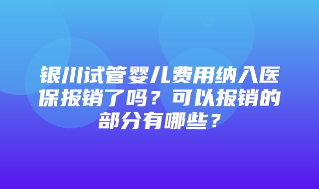 银川试管婴儿费用纳入医保报销了吗？可以报销的部分有哪些？