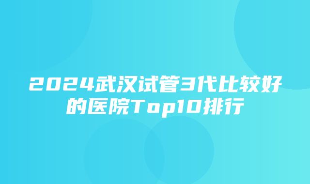 2024武汉试管3代比较好的医院Top10排行