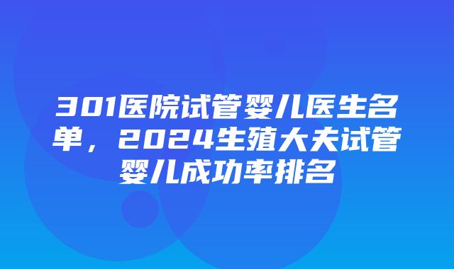 301医院试管婴儿医生名单，2024生殖大夫试管婴儿成功率排名