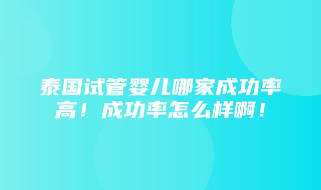 泰国试管婴儿哪家成功率高！成功率怎么样啊！