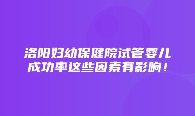 洛阳妇幼保健院试管婴儿成功率这些因素有影响！