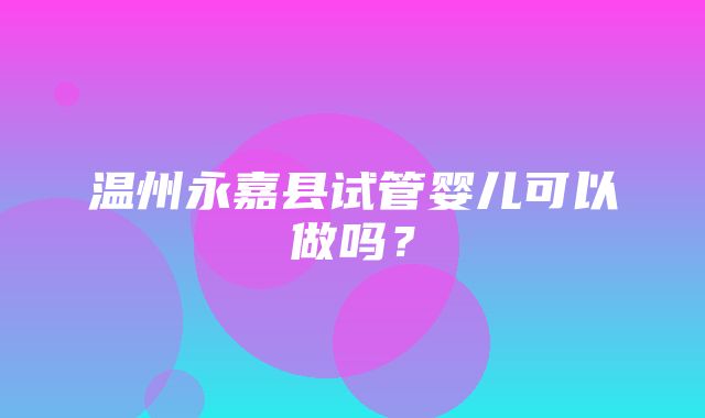 温州永嘉县试管婴儿可以做吗？