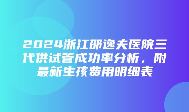 2024浙江邵逸夫医院三代供试管成功率分析，附最新生孩费用明细表