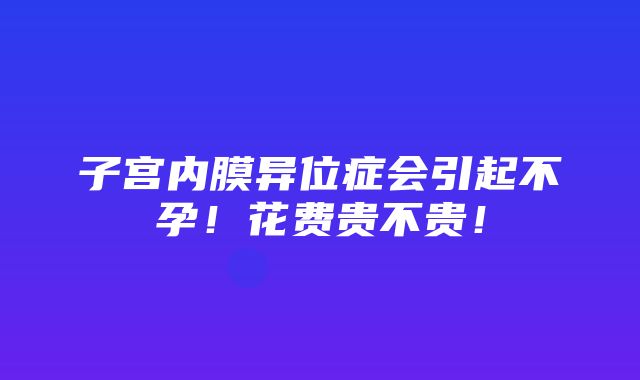 子宫内膜异位症会引起不孕！花费贵不贵！