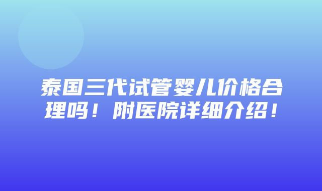 泰国三代试管婴儿价格合理吗！附医院详细介绍！