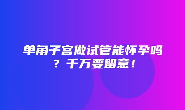 单角子宫做试管能怀孕吗？千万要留意！