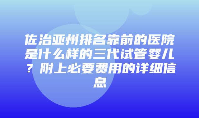 佐治亚州排名靠前的医院是什么样的三代试管婴儿？附上必要费用的详细信息