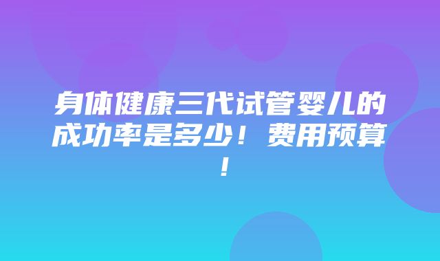 身体健康三代试管婴儿的成功率是多少！费用预算！