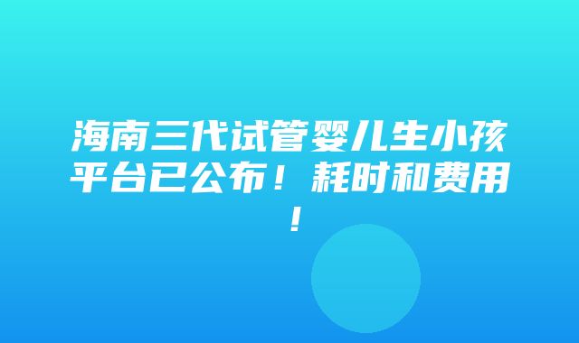 海南三代试管婴儿生小孩平台已公布！耗时和费用！