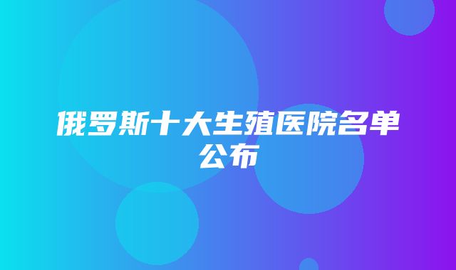 俄罗斯十大生殖医院名单公布