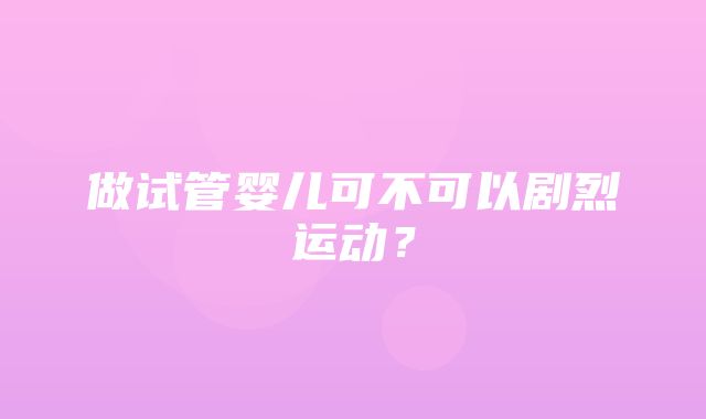 做试管婴儿可不可以剧烈运动？