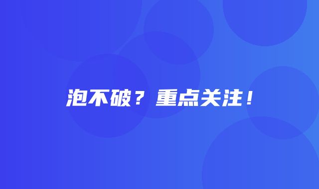 泡不破？重点关注！