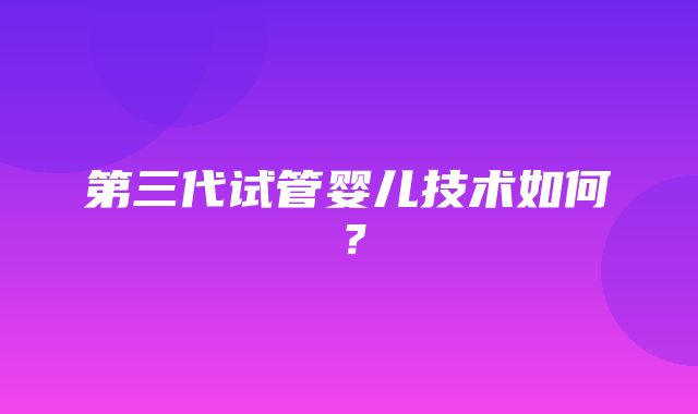 第三代试管婴儿技术如何？