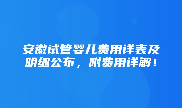 安徽试管婴儿费用详表及明细公布，附费用详解！