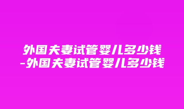 外国夫妻试管婴儿多少钱-外国夫妻试管婴儿多少钱