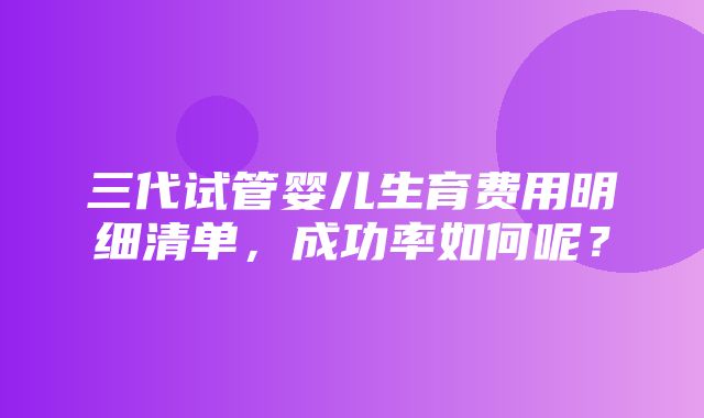 三代试管婴儿生育费用明细清单，成功率如何呢？