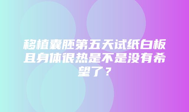 移植囊胚第五天试纸白板且身体很热是不是没有希望了？