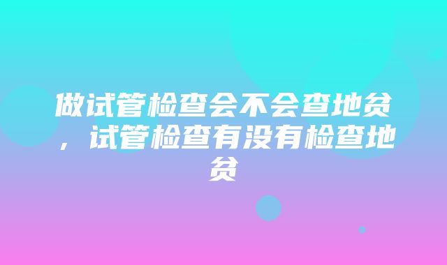 做试管检查会不会查地贫，试管检查有没有检查地贫