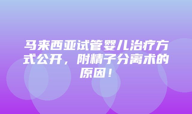 马来西亚试管婴儿治疗方式公开，附精子分离术的原因！