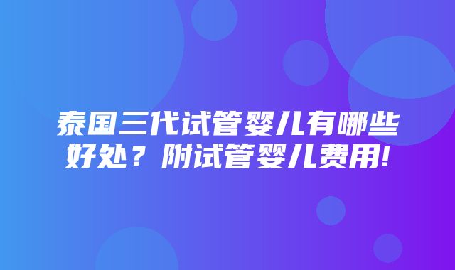 泰国三代试管婴儿有哪些好处？附试管婴儿费用!