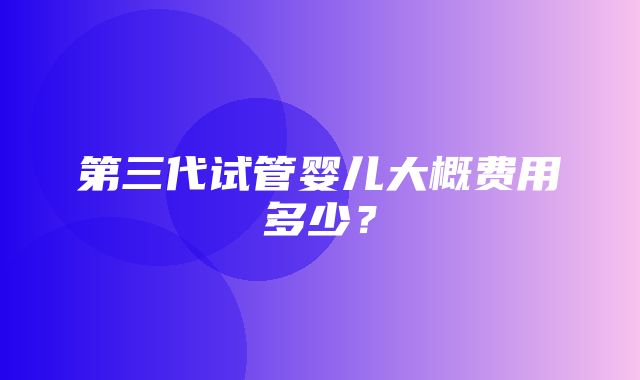 第三代试管婴儿大概费用多少？