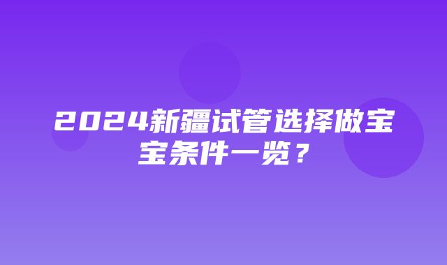 2024新疆试管选择做宝宝条件一览？