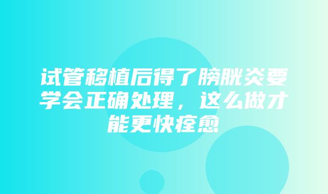 试管移植后得了膀胱炎要学会正确处理，这么做才能更快痊愈