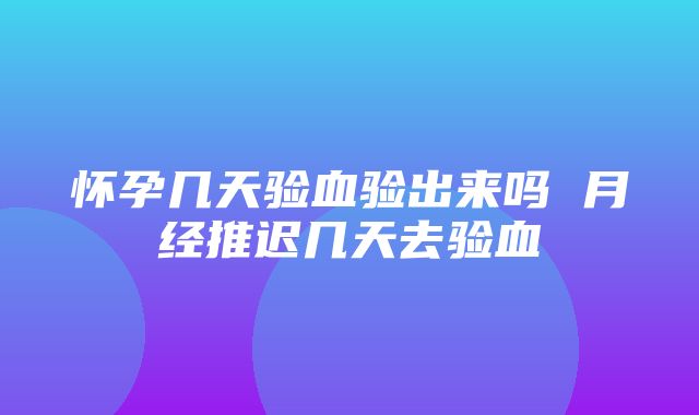 怀孕几天验血验出来吗 月经推迟几天去验血