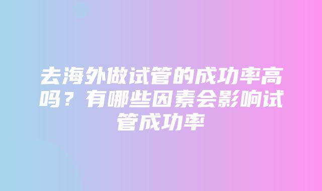 去海外做试管的成功率高吗？有哪些因素会影响试管成功率