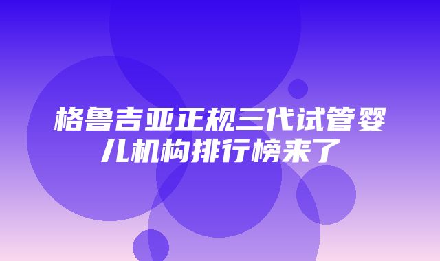 格鲁吉亚正规三代试管婴儿机构排行榜来了