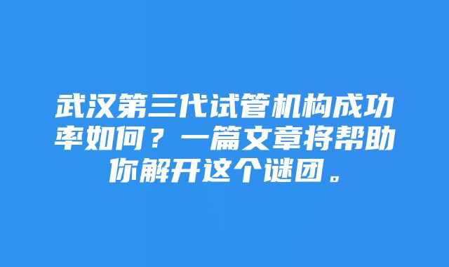 武汉第三代试管机构成功率如何？一篇文章将帮助你解开这个谜团。