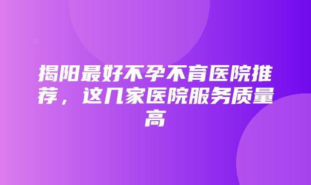 揭阳最好不孕不育医院推荐，这几家医院服务质量高