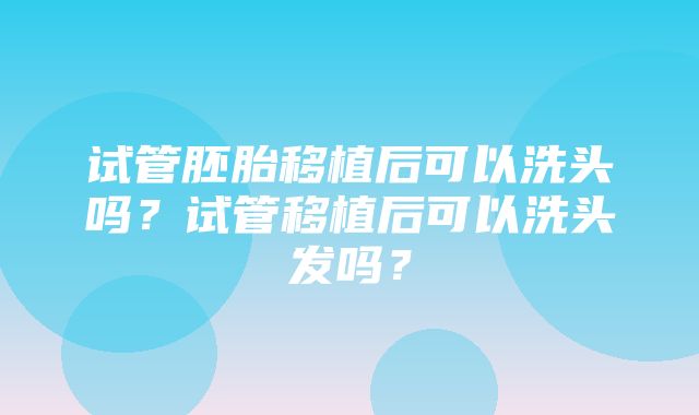 试管胚胎移植后可以洗头吗？试管移植后可以洗头发吗？