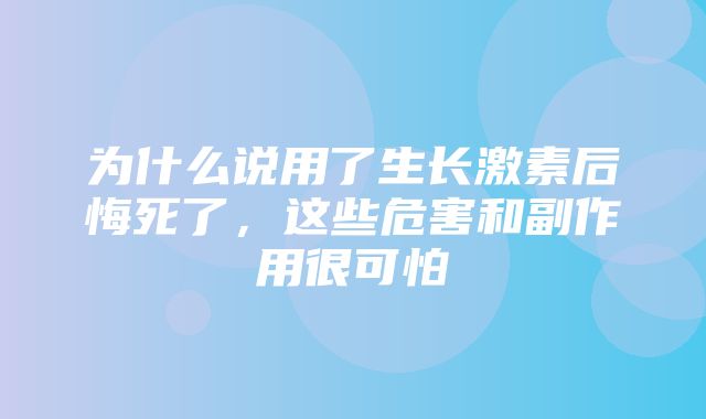 为什么说用了生长激素后悔死了，这些危害和副作用很可怕