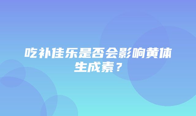 吃补佳乐是否会影响黄体生成素？