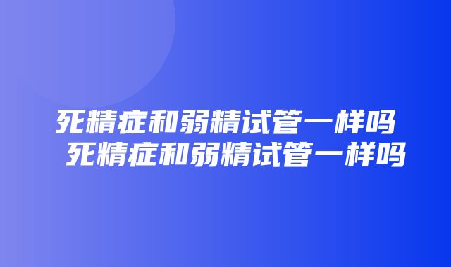 死精症和弱精试管一样吗 死精症和弱精试管一样吗