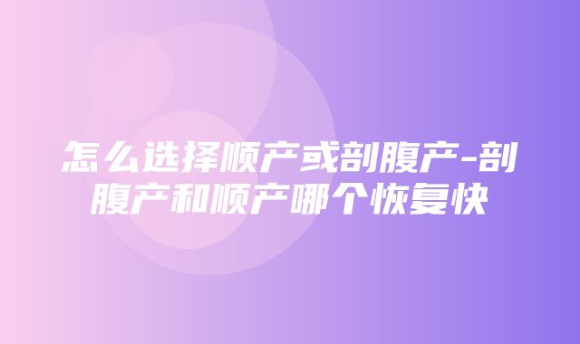 怎么选择顺产或剖腹产-剖腹产和顺产哪个恢复快