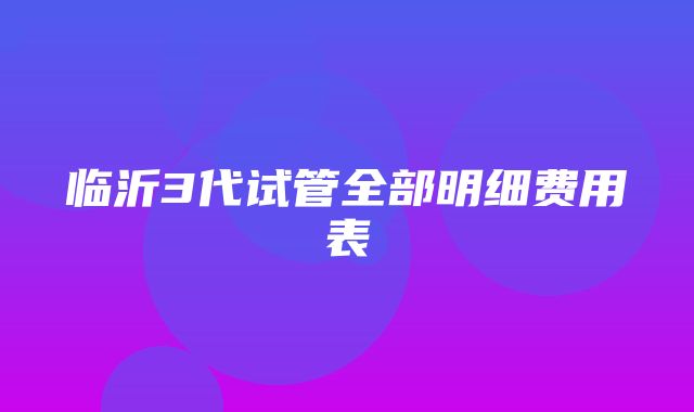 临沂3代试管全部明细费用表