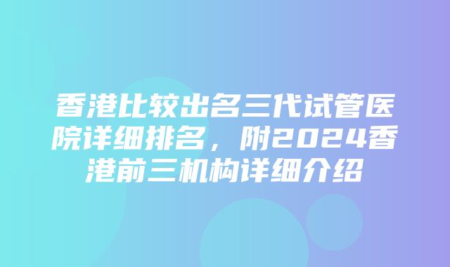 香港比较出名三代试管医院详细排名，附2024香港前三机构详细介绍