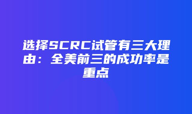 选择SCRC试管有三大理由：全美前三的成功率是重点