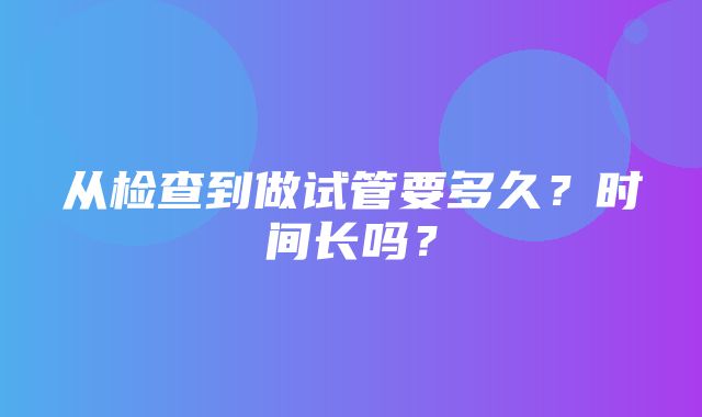 从检查到做试管要多久？时间长吗？