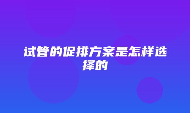 试管的促排方案是怎样选择的