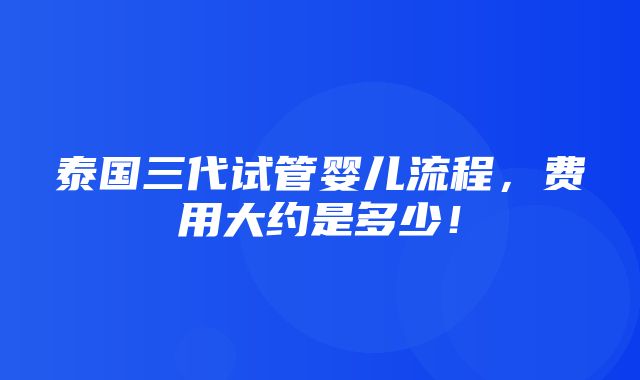 泰国三代试管婴儿流程，费用大约是多少！