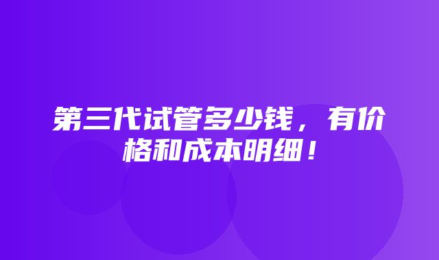 第三代试管多少钱，有价格和成本明细！