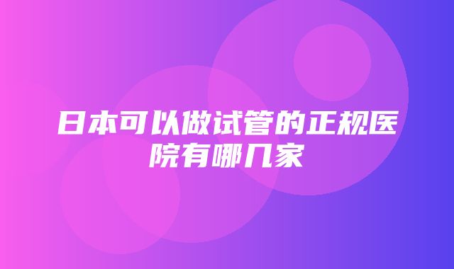 日本可以做试管的正规医院有哪几家