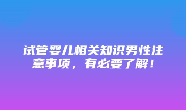 试管婴儿相关知识男性注意事项，有必要了解！