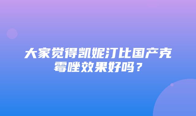 大家觉得凯妮汀比国产克霉唑效果好吗？