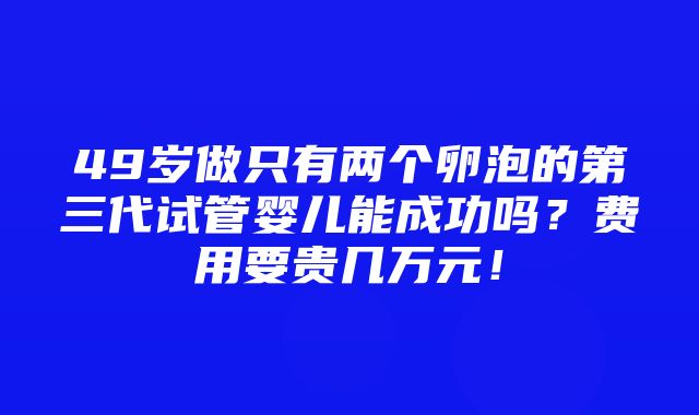 49岁做只有两个卵泡的第三代试管婴儿能成功吗？费用要贵几万元！