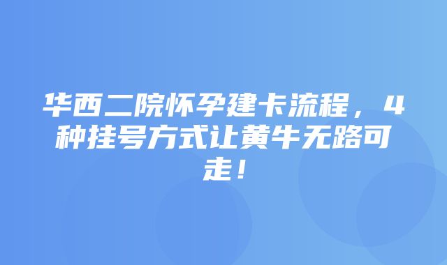 华西二院怀孕建卡流程，4种挂号方式让黄牛无路可走！